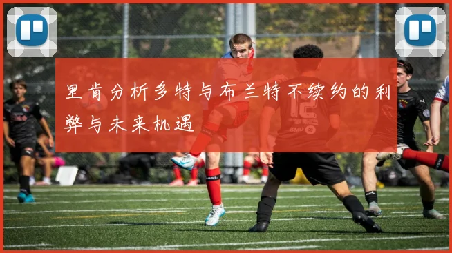 里肯分析多特与布兰特不续约的利弊与未来机遇