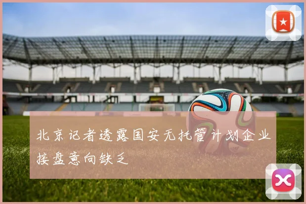 北京记者透露国安无托管计划企业接盘意向缺乏