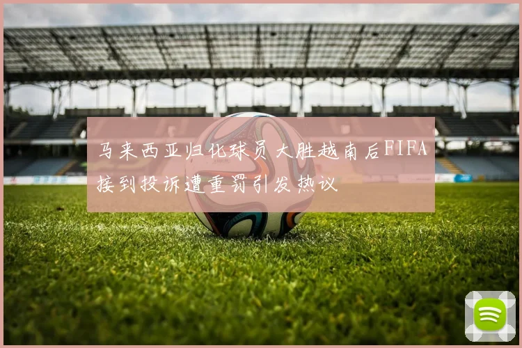 马来西亚归化球员大胜越南后FIFA接到投诉遭重罚引发热议