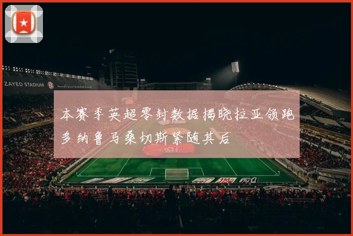 本赛季英超零封数据揭晓拉亚领跑多纳鲁马桑切斯紧随其后