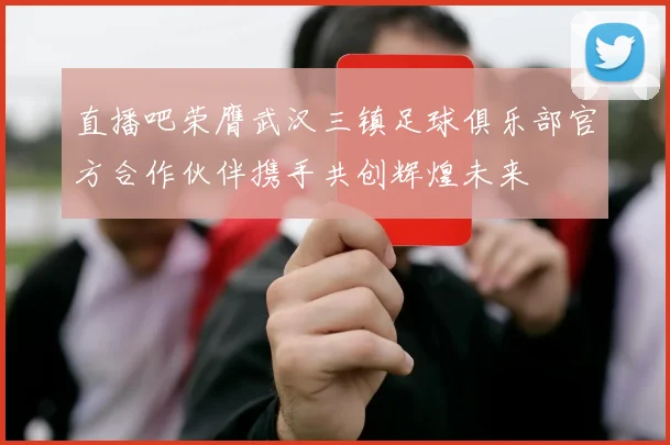 直播吧荣膺武汉三镇足球俱乐部官方合作伙伴携手共创辉煌未来