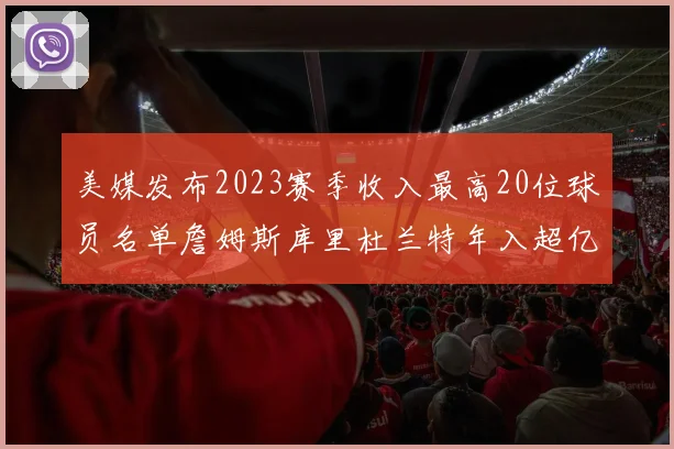 美媒发布2023赛季收入最高20位球员名单詹姆斯库里杜兰特年入超亿
