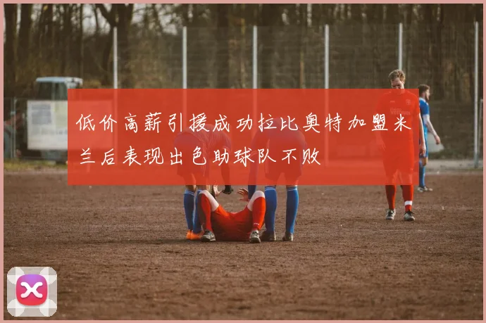 低价高薪引援成功拉比奥特加盟米兰后表现出色助球队不败