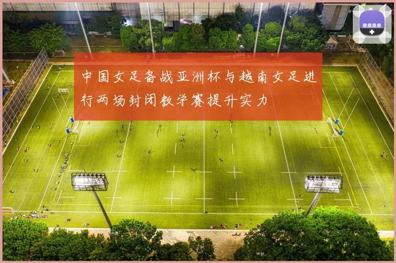 中国女足备战亚洲杯与越南女足进行两场封闭教学赛提升实力