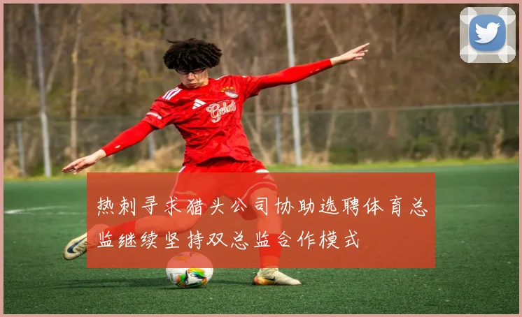 热刺寻求猎头公司协助选聘体育总监继续坚持双总监合作模式
