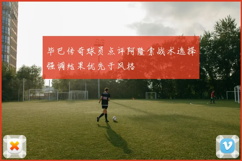 毕巴传奇球员点评阿隆索战术选择强调结果优先于风格