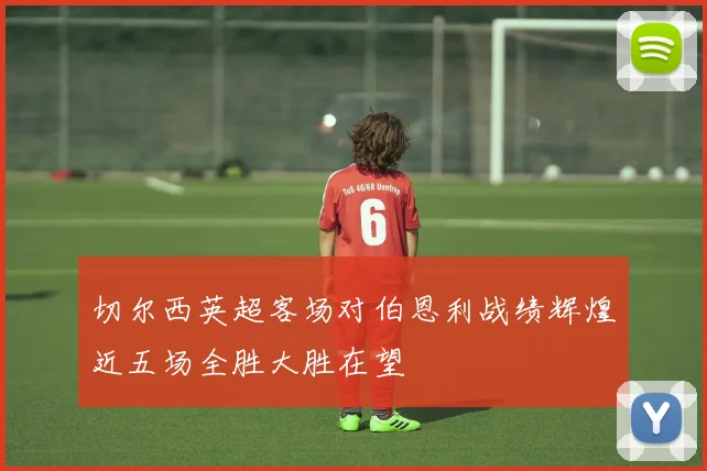 切尔西英超客场对伯恩利战绩辉煌近五场全胜大胜在望
