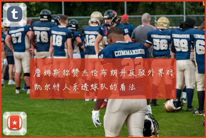 詹姆斯称赞杰伦布朗并反驳外界对凯尔特人乐透球队的看法