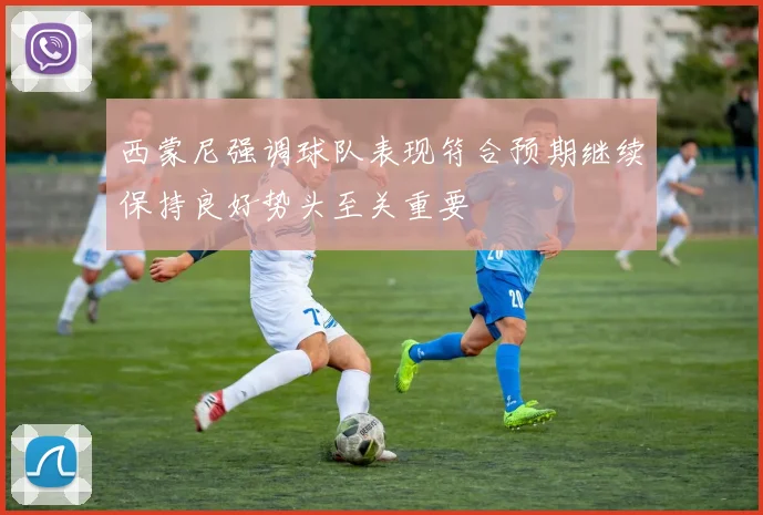 西蒙尼强调球队表现符合预期继续保持良好势头至关重要