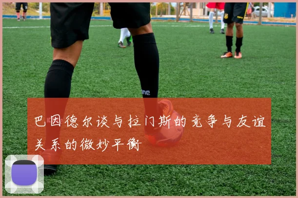 巴因德尔谈与拉门斯的竞争与友谊关系的微妙平衡