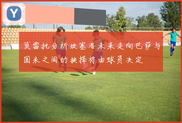 莫雷托分析坎塞洛未来走向巴萨与国米之间的抉择将由球员决定