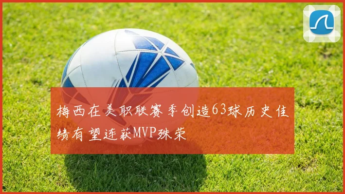 梅西在美职联赛季创造63球历史佳绩有望连获MVP殊荣
