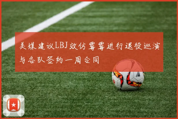 美媒建议LBJ效仿霉霉进行退役巡演与各队签约一周合同