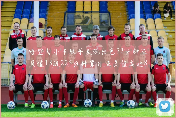 哈登与小卡联手表现出色32分钟正负值13近225分钟累计正负值高达88