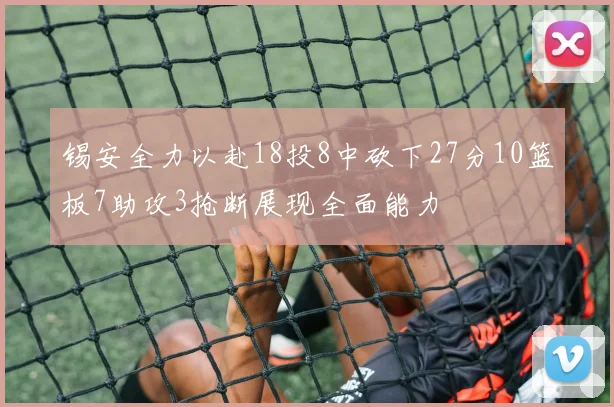 锡安全力以赴18投8中砍下27分10篮板7助攻3抢断展现全面能力