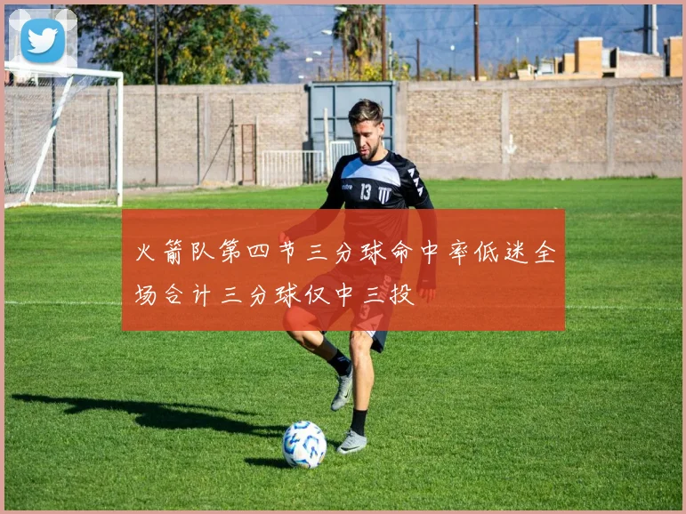 火箭队第四节三分球命中率低迷全场合计三分球仅中三投