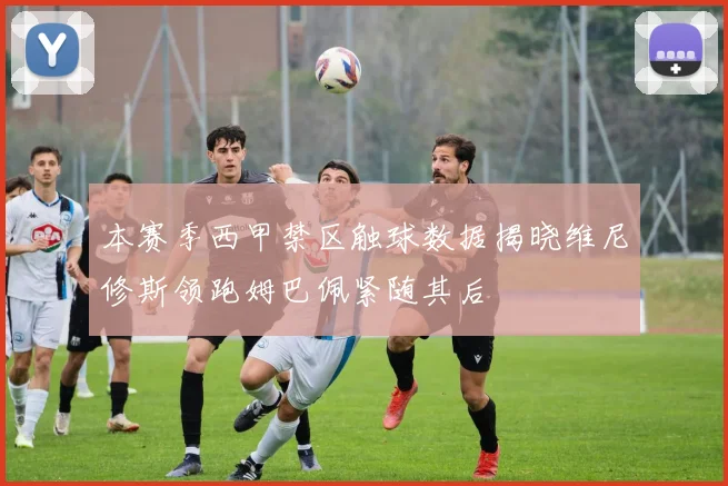 本赛季西甲禁区触球数据揭晓维尼修斯领跑姆巴佩紧随其后