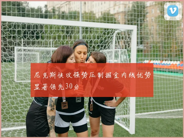 尼克斯快攻强势压制掘金内线优势显著领先30分