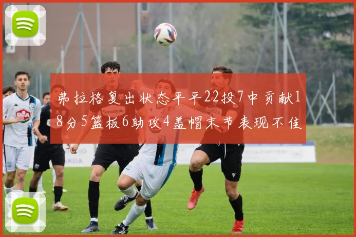 弗拉格复出状态平平22投7中贡献18分5篮板6助攻4盖帽末节表现不佳