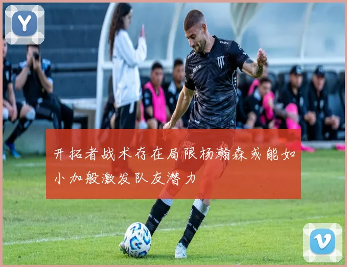开拓者战术存在局限杨瀚森或能如小加般激发队友潜力