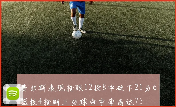 费尔斯表现抢眼12投8中砍下21分6篮板4抢断三分球命中率高达75