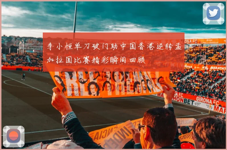 李小恒单刀破门助中国香港逆转孟加拉国比赛精彩瞬间回顾