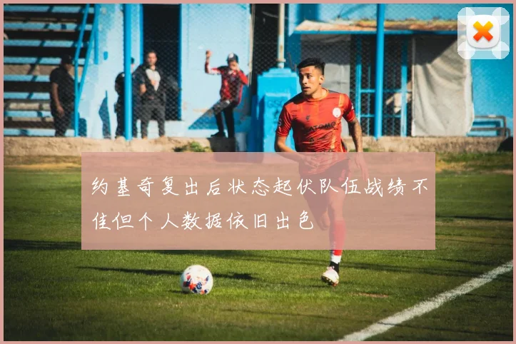 约基奇复出后状态起伏队伍战绩不佳但个人数据依旧出色