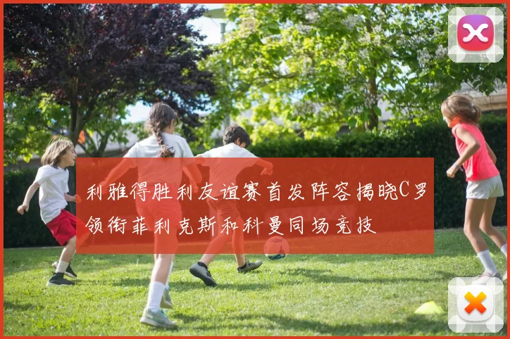 利雅得胜利友谊赛首发阵容揭晓C罗领衔菲利克斯和科曼同场竞技