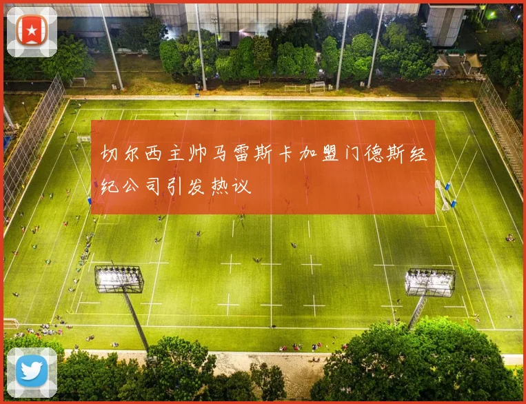 切尔西主帅马雷斯卡加盟门德斯经纪公司引发热议