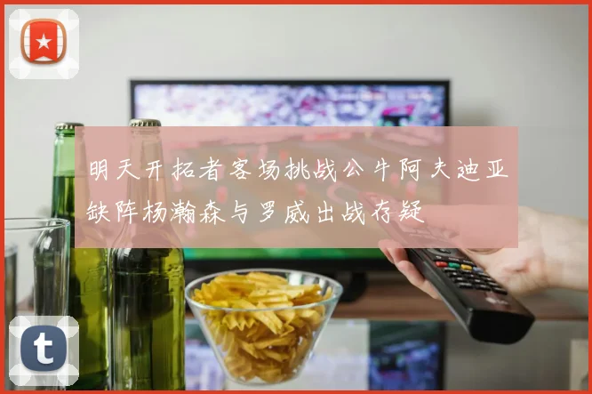 明天开拓者客场挑战公牛阿夫迪亚缺阵杨瀚森与罗威出战存疑