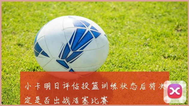 小卡明日评估投篮训练状态后将决定是否出战活塞比赛