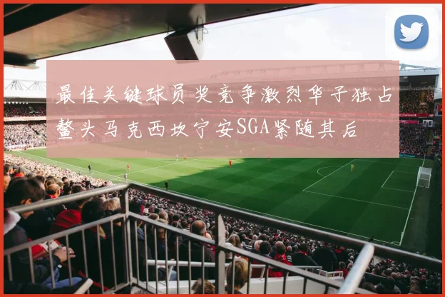 最佳关键球员奖竞争激烈华子独占鳌头马克西坎宁安SGA紧随其后