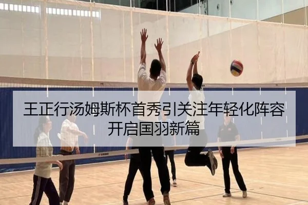 王正行汤姆斯杯首秀引关注年轻化阵容开启国羽新篇